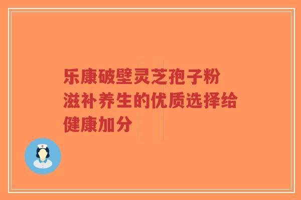 乐康破壁灵芝孢子粉 滋补养生的优质选择给健康加分-第1张图片-超越 乐康破壁灵芝孢子粉 滋补养生的优质选择给健康加分-第1张图片-超越