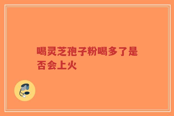 喝灵芝孢子粉喝多了是否会上火-第1张图片-超越 喝灵芝孢子粉喝多了是否会上火-第1张图片-超越