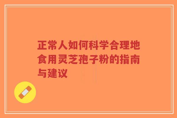 正常人如何科学合理地食用灵芝孢子粉的指南与建议-第1张图片-超越