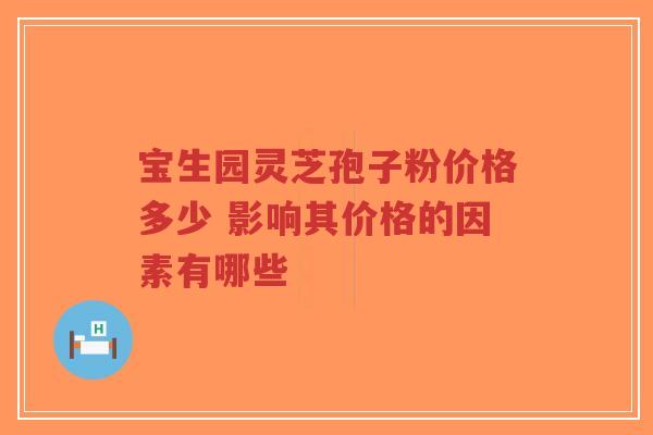 宝生园灵芝孢子粉价格多少 影响其价格的因素有哪些-第1张图片-超越