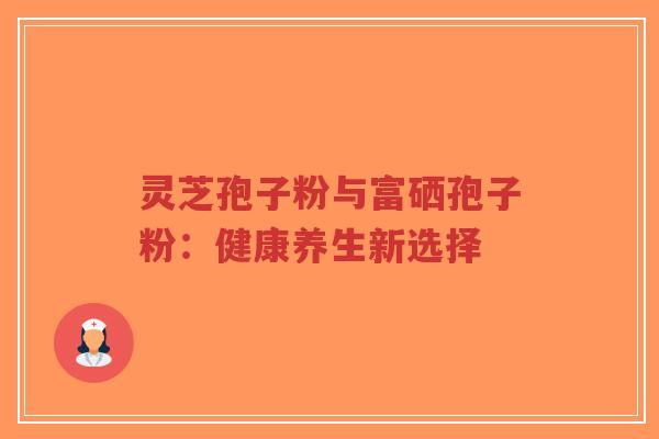 灵芝孢子粉与富硒孢子粉:健康养生新选择-第1张图片-超越 灵芝孢子粉与富硒孢子粉:健康养生新选择-第1张图片-超越