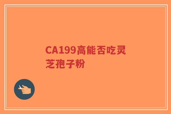 CA199高能否吃灵芝孢子粉-第1张图片-超越