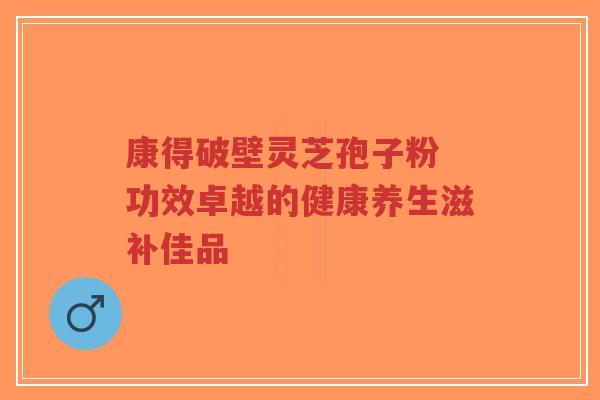 康得破壁灵芝孢子粉 功效卓越的健康养生滋补佳品-第1张图片-超越 康得破壁灵芝孢子粉 功效卓越的健康养生滋补佳品-第1张图片-超越