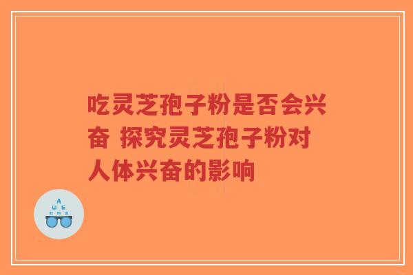 吃灵芝孢子粉是否会兴奋 探究灵芝孢子粉对人体兴奋的影响-第1张图片-超越 吃灵芝孢子粉是否会兴奋 探究灵芝孢子粉对人体兴奋的影响-第1张图片-超越
