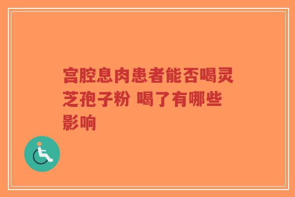 宫腔息肉患者能否喝灵芝孢子粉 喝了有哪些影响-第1张图片-超越 宫腔息肉患者能否喝灵芝孢子粉 喝了有哪些影响-第1张图片-超越