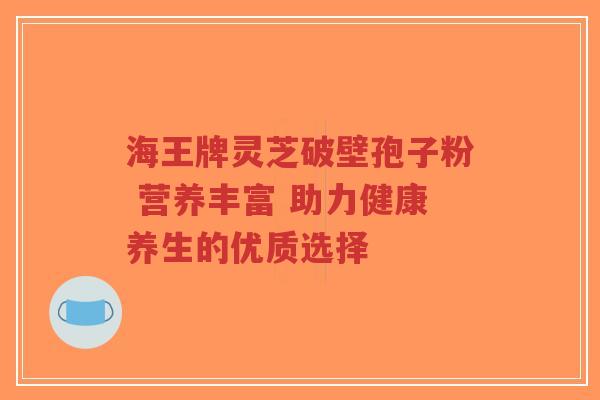 海王牌灵芝破壁孢子粉 营养丰富 助力健康养生的优质选择-第1张图片-超越 海王牌灵芝破壁孢子粉 营养丰富 助力健康养生的优质选择-第1张图片-超越