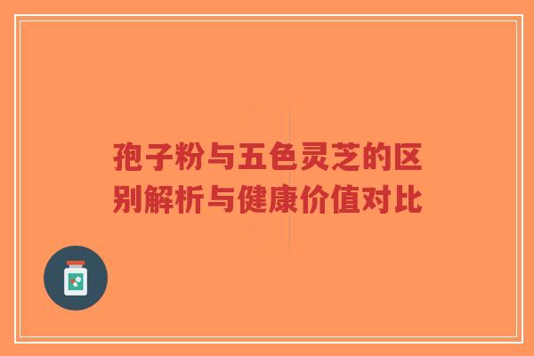 孢子粉与五色灵芝的区别解析与健康价值对比-第1张图片-超越 孢子粉与五色灵芝的区别解析与健康价值对比-第1张图片-超越