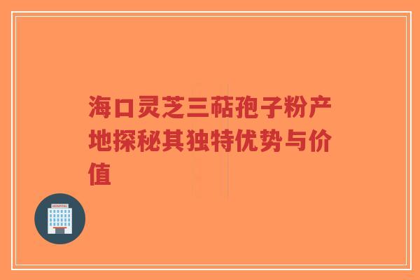 海口灵芝三萜孢子粉产地探秘其独特优势与价值-第1张图片-超越 海口灵芝三萜孢子粉产地探秘其独特优势与价值-第1张图片-超越