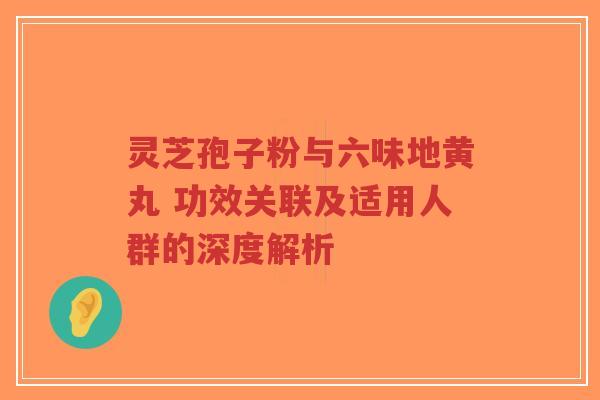 灵芝孢子粉与六味地黄丸 功效关联及适用人群的深度解析-第1张图片-超越 灵芝孢子粉与六味地黄丸 功效关联及适用人群的深度解析-第1张图片-超越