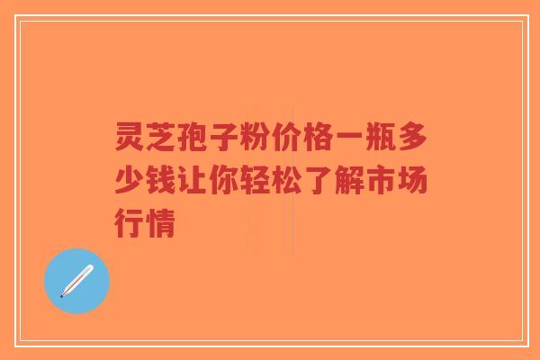 灵芝孢子粉价格一瓶多少钱让你轻松了解市场行情-第1张图片-超越 灵芝孢子粉价格一瓶多少钱让你轻松了解市场行情-第1张图片-超越