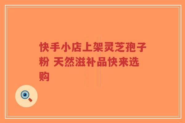 快手小店上架灵芝孢子粉 天然滋补品快来选购-第1张图片-超越 快手小店上架灵芝孢子粉 天然滋补品快来选购-第1张图片-超越