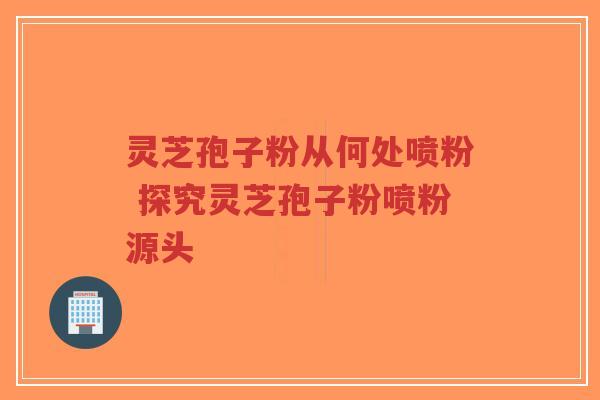 灵芝孢子粉从何处喷粉 探究灵芝孢子粉喷粉源头-第1张图片-超越 灵芝孢子粉从何处喷粉 探究灵芝孢子粉喷粉源头-第1张图片-超越