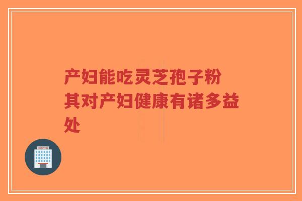 产妇能吃灵芝孢子粉 其对产妇健康有诸多益处-第1张图片-超越 产妇能吃灵芝孢子粉 其对产妇健康有诸多益处-第1张图片-超越