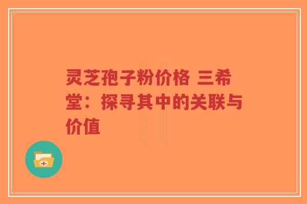 灵芝孢子粉价格 三希堂:探寻其中的关联与价值-第1张图片-超越 灵芝孢子粉价格 三希堂:探寻其中的关联与价值-第1张图片-超越