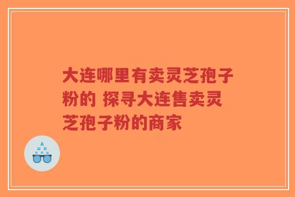 大连哪里有卖灵芝孢子粉的 探寻大连售卖灵芝孢子粉的商家-第1张图片-超越 大连哪里有卖灵芝孢子粉的 探寻大连售卖灵芝孢子粉的商家-第1张图片-超越