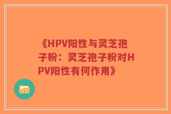 《HPV阳性与灵芝孢子粉:灵芝孢子粉对HPV阳性有何作用》-第1张图片-超越 《HPV阳性与灵芝孢子粉:灵芝孢子粉对HPV阳性有何作用》-第1张图片-超越