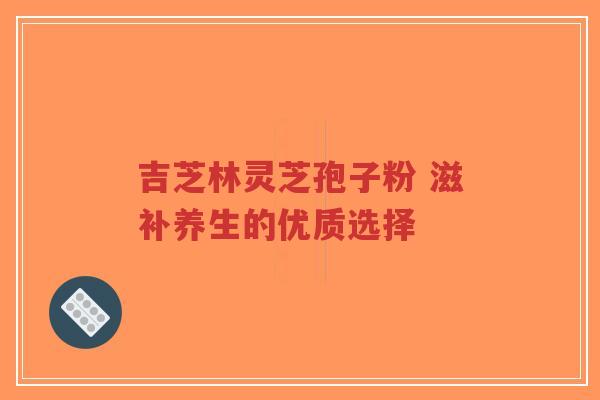 吉芝林灵芝孢子粉 滋补养生的优质选择-第1张图片-超越 吉芝林灵芝孢子粉 滋补养生的优质选择-第1张图片-超越