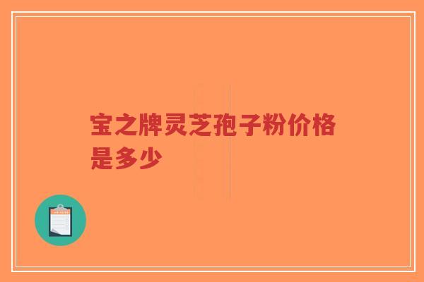 宝之牌灵芝孢子粉价格是多少-第1张图片-超越 宝之牌灵芝孢子粉价格是多少-第1张图片-超越