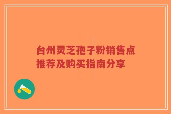 台州灵芝孢子粉销售点推荐及购买指南分享-第1张图片-超越