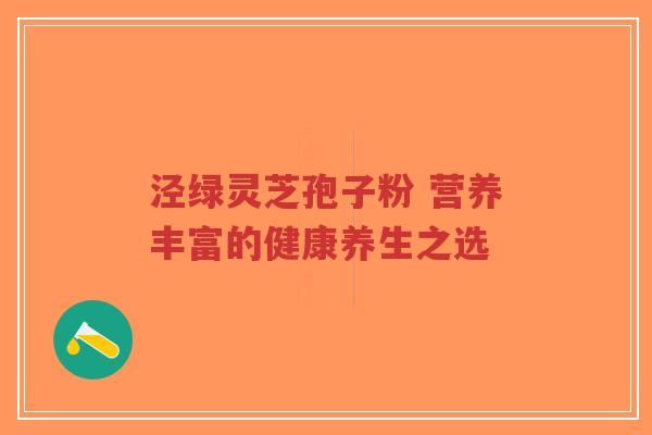 泾绿灵芝孢子粉 营养丰富的健康养生之选-第1张图片-超越 泾绿灵芝孢子粉 营养丰富的健康养生之选-第1张图片-超越