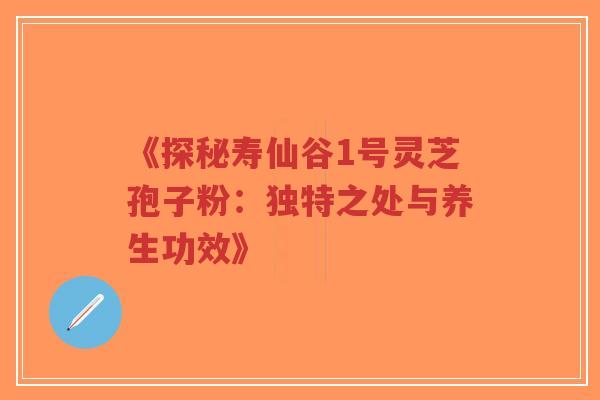 《探秘寿仙谷1号灵芝孢子粉：独特之处与养生功效》-第1张图片-超越