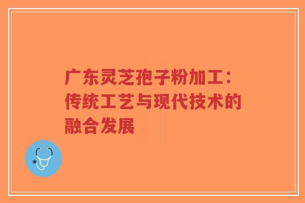 广东灵芝孢子粉加工:传统工艺与现代技术的融合发展-第1张图片-超越 广东灵芝孢子粉加工:传统工艺与现代技术的融合发展-第1张图片-超越