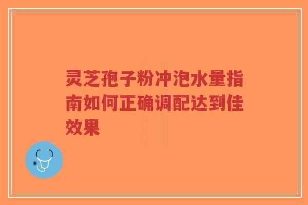 灵芝孢子粉冲泡水量指南如何正确调配达到佳效果-第1张图片-超越 灵芝孢子粉冲泡水量指南如何正确调配达到佳效果-第1张图片-超越