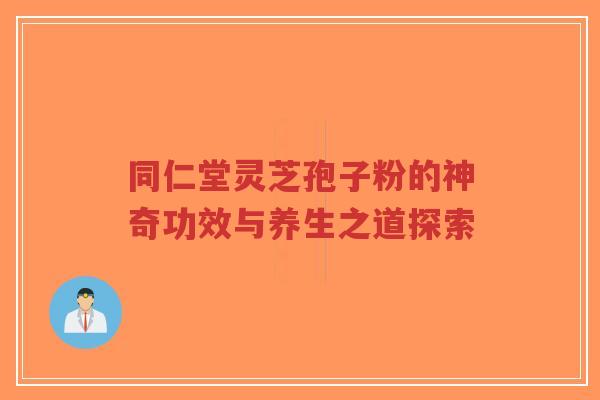 同仁堂灵芝孢子粉的神奇功效与养生之道探索-第1张图片-超越 同仁堂灵芝孢子粉的神奇功效与养生之道探索-第1张图片-超越