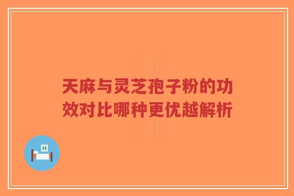 天麻与灵芝孢子粉的功效对比哪种更优越解析-第1张图片-超越 天麻与灵芝孢子粉的功效对比哪种更优越解析-第1张图片-超越