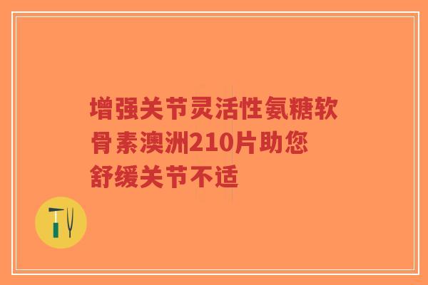 增强关节灵活性氨糖软骨素澳洲210片助您舒缓关节不适-第1张图片-超越