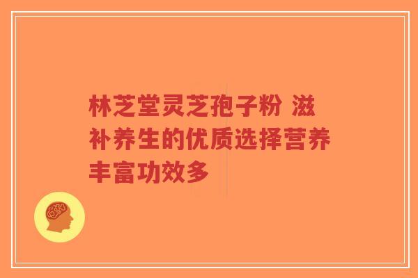 林芝堂灵芝孢子粉 滋补养生的优质选择营养丰富功效多-第1张图片-超越 林芝堂灵芝孢子粉 滋补养生的优质选择营养丰富功效多-第1张图片-超越