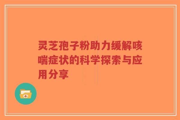 灵芝孢子粉助力缓解咳喘症状的科学探索与应用分享-第1张图片-超越 灵芝孢子粉助力缓解咳喘症状的科学探索与应用分享-第1张图片-超越