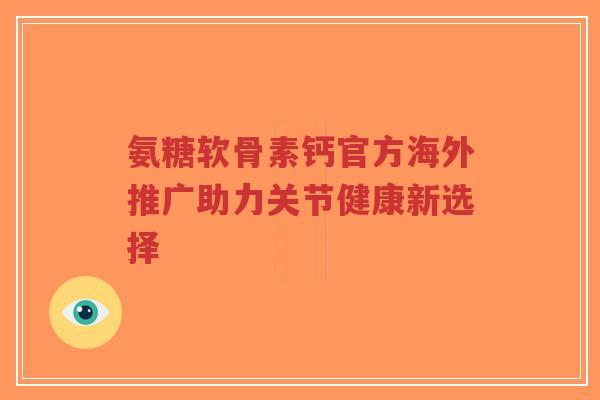 氨糖软骨素钙官方海外推广助力关节健康新选择-第1张图片-超越