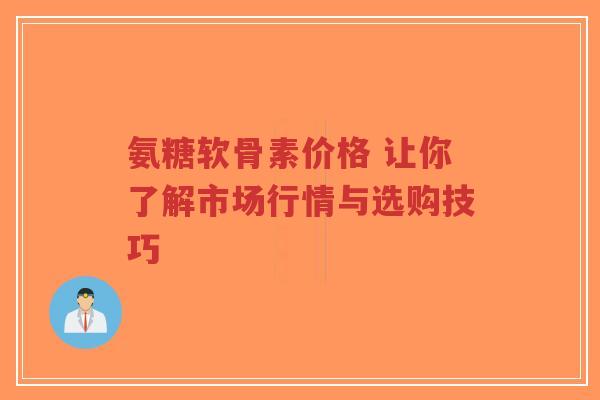 氨糖软骨素价格 让你了解市场行情与选购技巧-第1张图片-超越