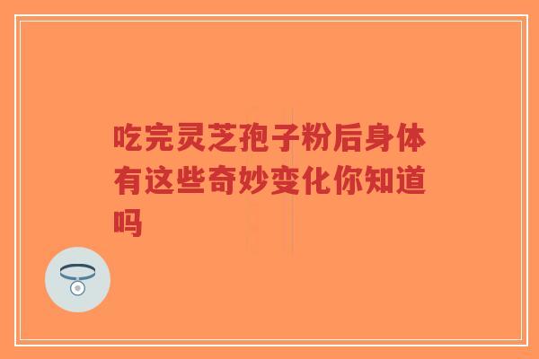 吃完灵芝孢子粉后身体有这些奇妙变化你知道吗-第1张图片-超越