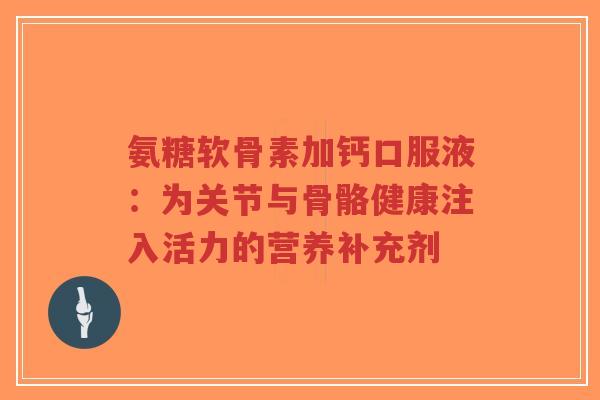氨糖软骨素加钙口服液：为关节与骨骼健康注入活力的营养补充剂-第1张图片-超越