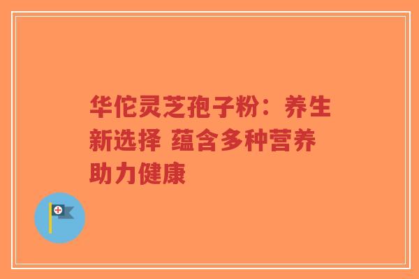 华佗灵芝孢子粉：养生新选择 蕴含多种营养助力健康-第1张图片-超越