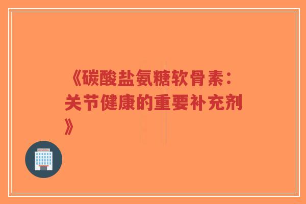 《碳酸盐氨糖软骨素:关节健康的重要补充剂》-第1张图片-超越 《碳酸盐氨糖软骨素:关节健康的重要补充剂》-第1张图片-超越