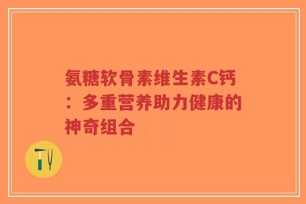 氨糖软骨素维生素C钙：多重营养助力健康的神奇组合-第1张图片-超越