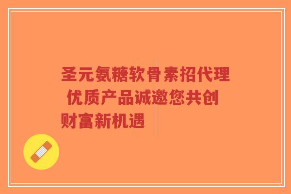 圣元氨糖软骨素招代理 优质产品诚邀您共创财富新机遇-第1张图片-超越 圣元氨糖软骨素招代理 优质产品诚邀您共创财富新机遇-第1张图片-超越
