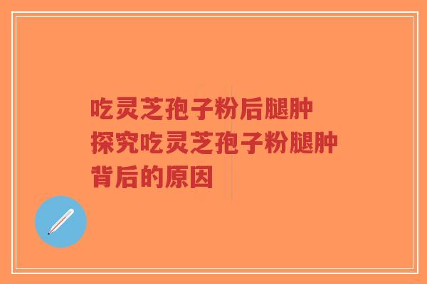 吃灵芝孢子粉后腿肿 探究吃灵芝孢子粉腿肿背后的原因-第1张图片-超越 吃灵芝孢子粉后腿肿 探究吃灵芝孢子粉腿肿背后的原因-第1张图片-超越