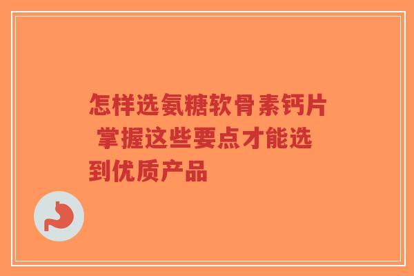 怎样选氨糖软骨素钙片 掌握这些要点才能选到优质产品-第1张图片-超越 怎样选氨糖软骨素钙片 掌握这些要点才能选到优质产品-第1张图片-超越