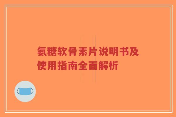 氨糖软骨素片说明书及使用指南全面解析-第1张图片-超越 氨糖软骨素片说明书及使用指南全面解析-第1张图片-超越
