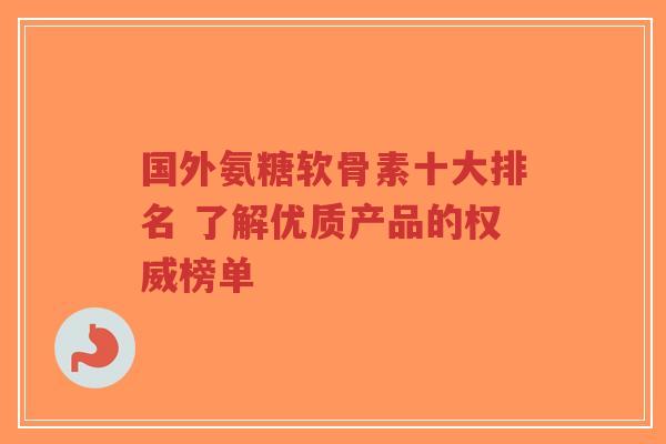 国外氨糖软骨素十大排名 了解优质产品的权威榜单-第1张图片-超越 国外氨糖软骨素十大排名 了解优质产品的权威榜单-第1张图片-超越