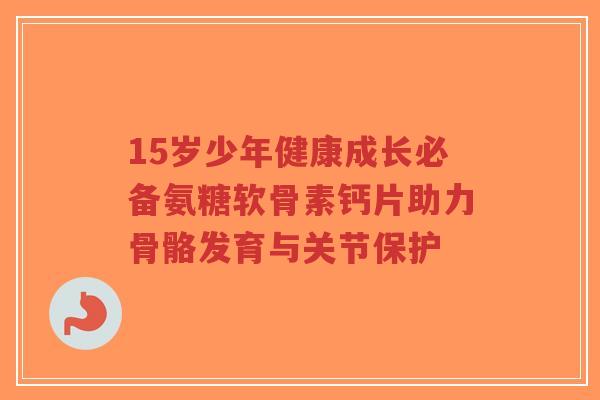 15岁少年健康成长必备氨糖软骨素钙片助力骨骼发育与关节保护-第1张图片-超越 15岁少年健康成长必备氨糖软骨素钙片助力骨骼发育与关节保护-第1张图片-超越