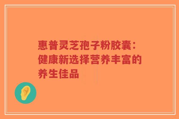 惠普灵芝孢子粉胶囊:健康新选择营养丰富的养生佳品-第1张图片-超越 惠普灵芝孢子粉胶囊:健康新选择营养丰富的养生佳品-第1张图片-超越