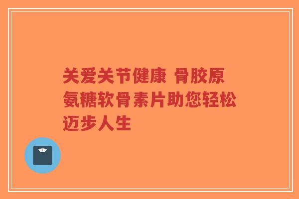 关爱关节健康 骨胶原氨糖软骨素片助您轻松迈步人生-第1张图片-超越 关爱关节健康 骨胶原氨糖软骨素片助您轻松迈步人生-第1张图片-超越