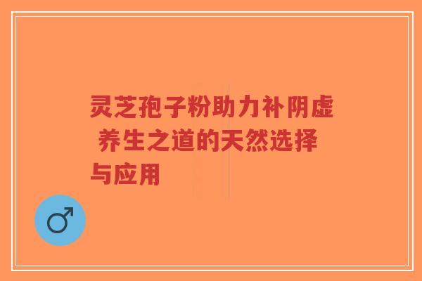 灵芝孢子粉助力补阴虚 养生之道的天然选择与应用-第1张图片-超越 灵芝孢子粉助力补阴虚 养生之道的天然选择与应用-第1张图片-超越