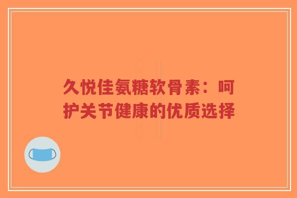 久悦佳氨糖软骨素:呵护关节健康的优质选择-第1张图片-超越 久悦佳氨糖软骨素:呵护关节健康的优质选择-第1张图片-超越