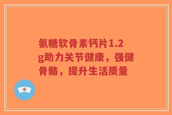 氨糖软骨素钙片1.2g助力关节健康,强健骨骼,提升生活质量-第1张图片-超越 氨糖软骨素钙片1.2g助力关节健康,强健骨骼,提升生活质量-第1张图片-超越